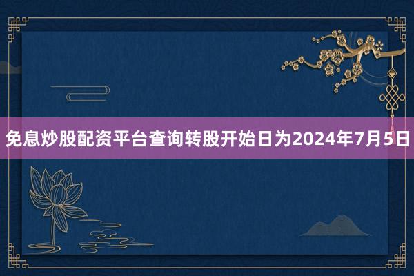 免息炒股配资平台查询转股开始日为2024年7月5日
