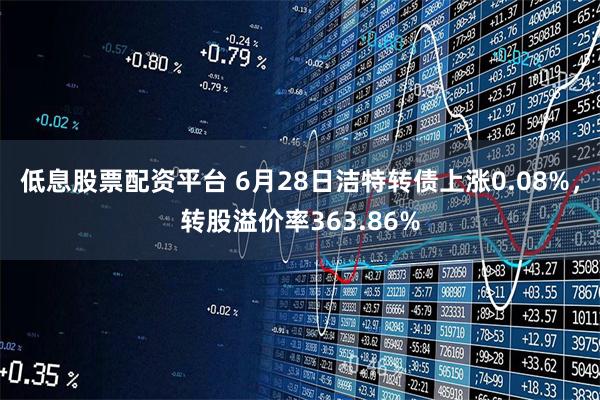 低息股票配资平台 6月28日洁特转债上涨0.08%，转股溢价率363.86%