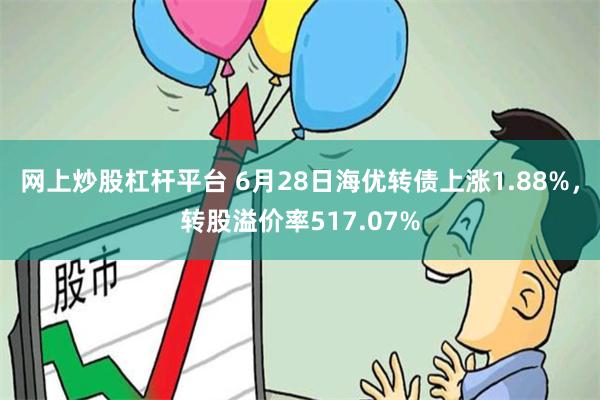 网上炒股杠杆平台 6月28日海优转债上涨1.88%，转股溢价率517.07%