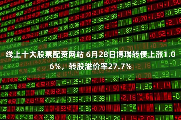 线上十大股票配资网站 6月28日博瑞转债上涨1.06%，转股溢价率27.7%