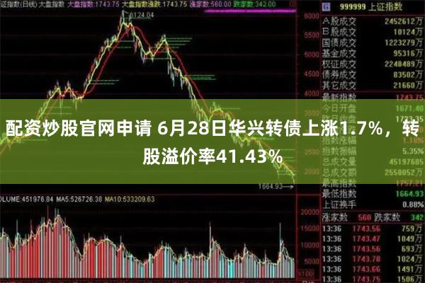 配资炒股官网申请 6月28日华兴转债上涨1.7%，转股溢价率41.43%