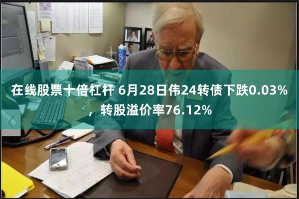 在线股票十倍杠杆 6月28日伟24转债下跌0.03%，转股溢价率76.12%