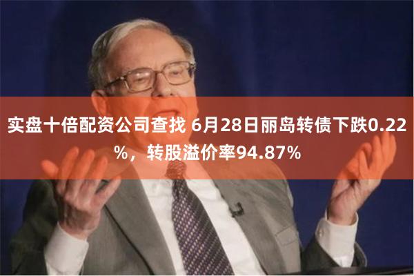 实盘十倍配资公司查找 6月28日丽岛转债下跌0.22%，转股溢价率94.87%