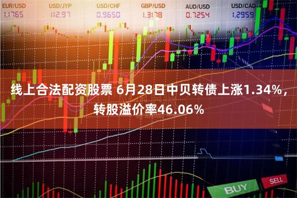 线上合法配资股票 6月28日中贝转债上涨1.34%，转股溢价率46.06%