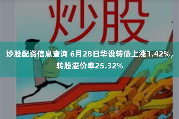 炒股配资信息查询 6月28日华设转债上涨1.42%，转股溢价率25.32%