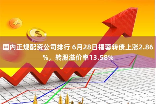 国内正规配资公司排行 6月28日福蓉转债上涨2.86%，转股溢价率13.58%