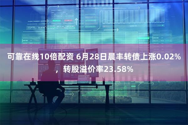 可靠在线10倍配资 6月28日晨丰转债上涨0.02%，转股溢价率23.58%