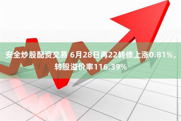 安全炒股配资交易 6月28日再22转债上涨0.81%，转股溢价率116.39%