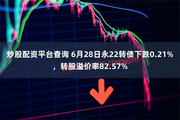 炒股配资平台查询 6月28日永22转债下跌0.21%，转股溢价率82.57%