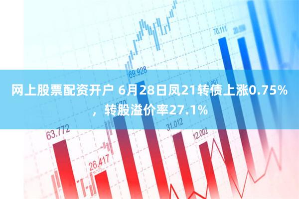 网上股票配资开户 6月28日凤21转债上涨0.75%，转股溢价率27.1%