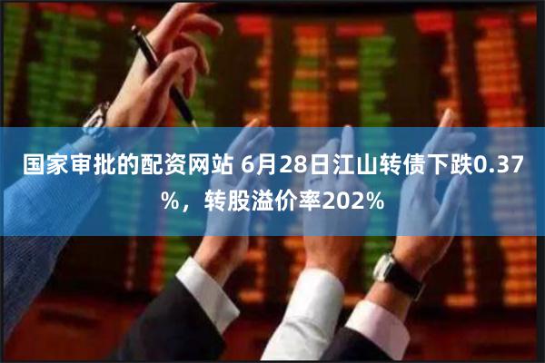 国家审批的配资网站 6月28日江山转债下跌0.37%，转股溢价率202%