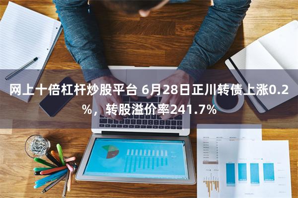 网上十倍杠杆炒股平台 6月28日正川转债上涨0.2%，转股溢价率241.7%