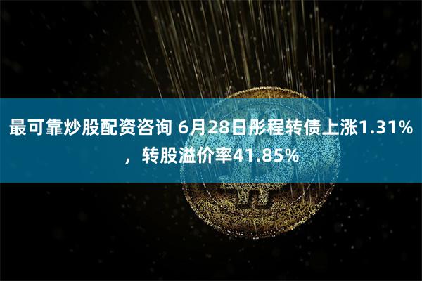 最可靠炒股配资咨询 6月28日彤程转债上涨1.31%，转股溢价率41.85%