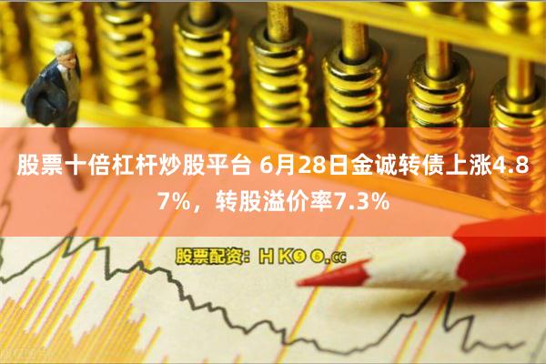 股票十倍杠杆炒股平台 6月28日金诚转债上涨4.87%，转股溢价率7.3%