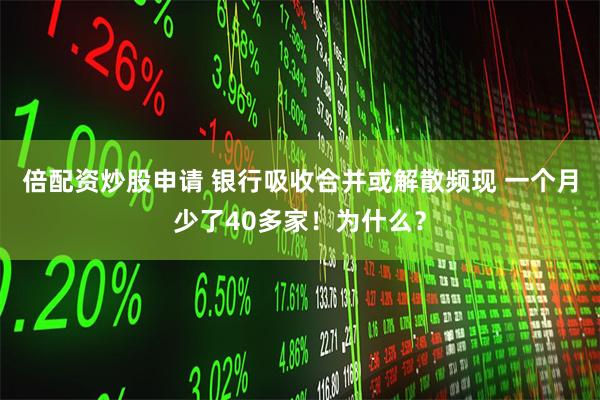 倍配资炒股申请 银行吸收合并或解散频现 一个月少了40多家！为什么？