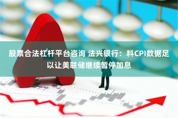 股票合法杠杆平台咨询 法兴银行：料CPI数据足以让美联储继续暂停加息