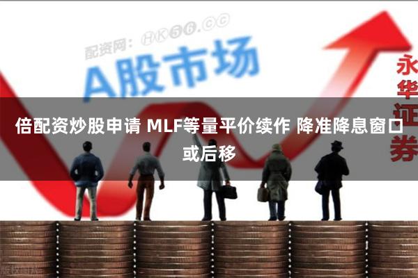 倍配资炒股申请 MLF等量平价续作 降准降息窗口或后移