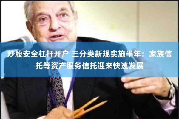 炒股安全杠杆开户 三分类新规实施半年：家族信托等资产服务信托迎来快速发展