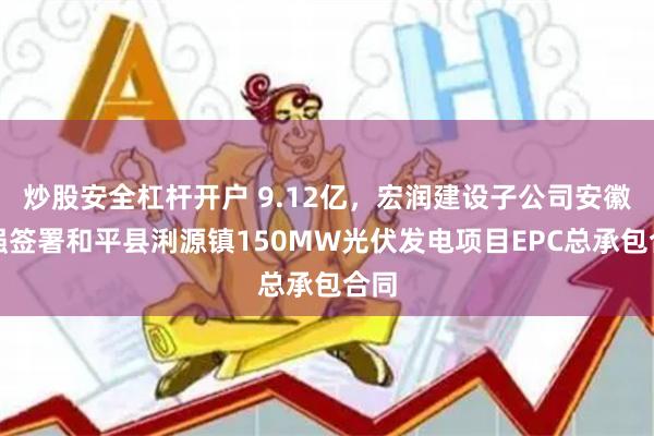 炒股安全杠杆开户 9.12亿，宏润建设子公司安徽恒强签署和平县浰源镇150MW光伏发电项目EPC总承包合同