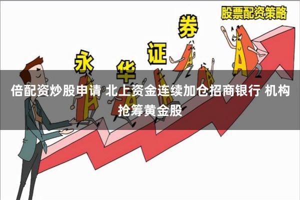 倍配资炒股申请 北上资金连续加仓招商银行 机构抢筹黄金股