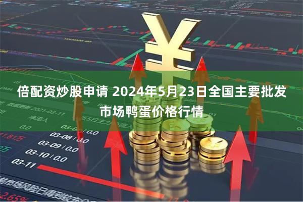 倍配资炒股申请 2024年5月23日全国主要批发市场鸭蛋价格行情