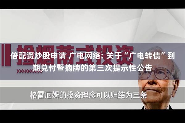 倍配资炒股申请 广电网络: 关于“广电转债”到期兑付暨摘牌的