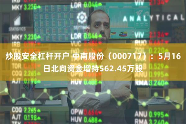 炒股安全杠杆开户 中南股份（000717）：5月16日北向资金增持562.45万股