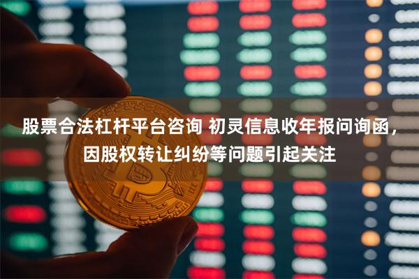 股票合法杠杆平台咨询 初灵信息收年报问询函，因股权转让纠纷等