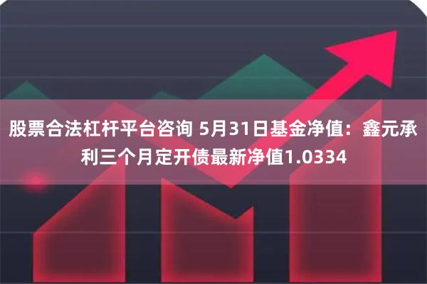 股票合法杠杆平台咨询 5月31日基金净值：鑫元承利三个月定开