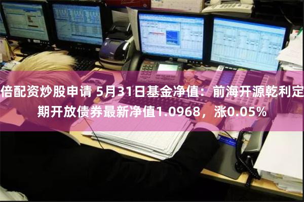 倍配资炒股申请 5月31日基金净值：前海开源乾利定期开放债券最新净值1.0968，涨0.05%