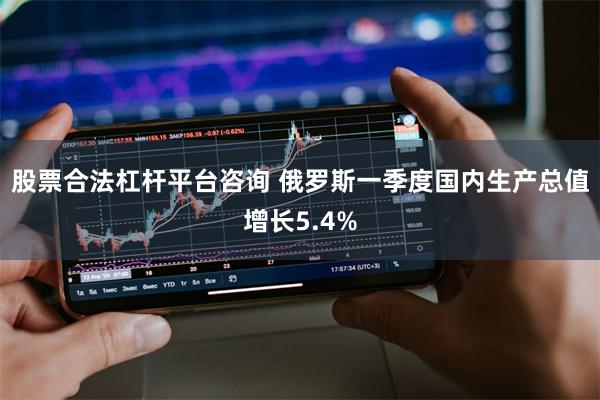 股票合法杠杆平台咨询 俄罗斯一季度国内生产总值增长5.4%