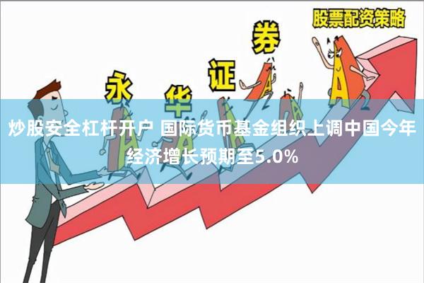 炒股安全杠杆开户 国际货币基金组织上调中国今年经济增长预期至