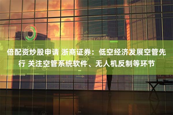 倍配资炒股申请 浙商证券：低空经济发展空管先行 关注空管系统