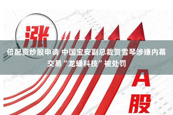 倍配资炒股申请 中国宝安副总裁贺雪琴涉嫌内幕交易“龙蟠科技”被处罚