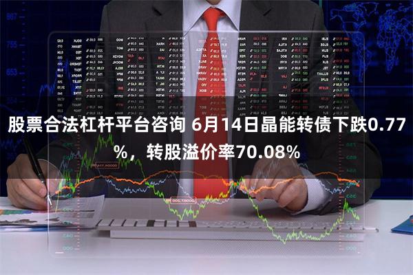 股票合法杠杆平台咨询 6月14日晶能转债下跌0.77%，转股溢价率70.08%