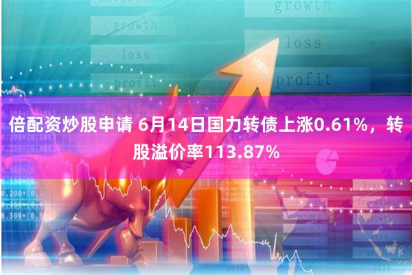 倍配资炒股申请 6月14日国力转债上涨0.61%，转股溢价率113.87%