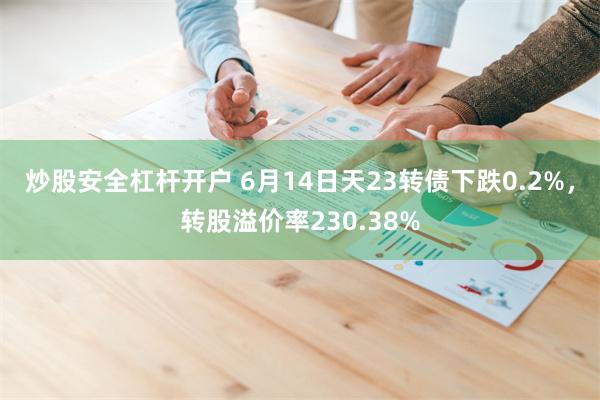 炒股安全杠杆开户 6月14日天23转债下跌0.2%，转股溢价率230.38%