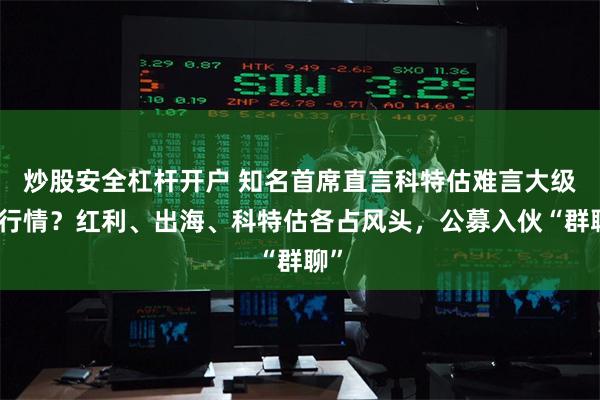 炒股安全杠杆开户 知名首席直言科特估难言大级别行情？红利、出海、科特估各占风头，公募入伙“群聊”