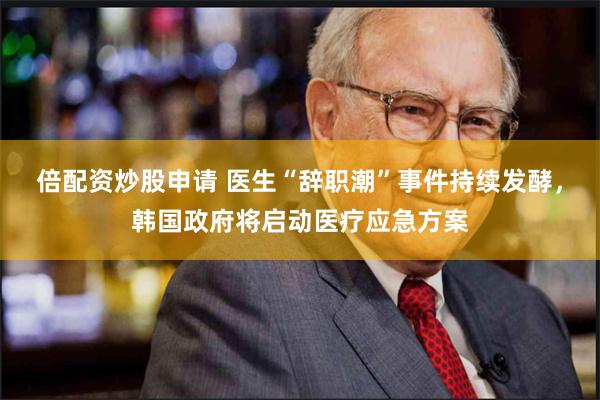 倍配资炒股申请 医生“辞职潮”事件持续发酵，韩国政府将启动医疗应急方案