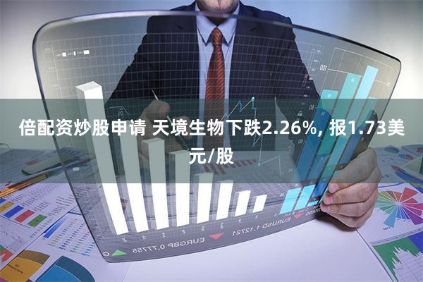 倍配资炒股申请 天境生物下跌2.26%, 报1.73美元/股