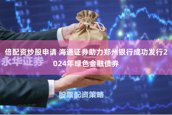 倍配资炒股申请 海通证券助力郑州银行成功发行2024年绿色金融债券