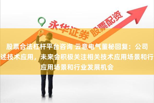 股票合法杠杆平台咨询 云意电气董秘回复：公司暂未涉及上述技术应用，未来会积极关注相关技术应用场景和行业发展机会