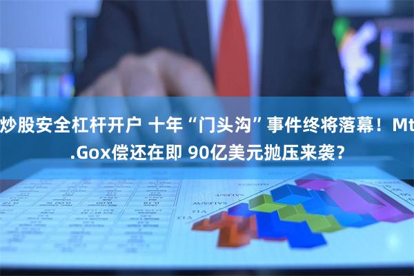 炒股安全杠杆开户 十年“门头沟”事件终将落幕！Mt.Gox偿还在即 90亿美元抛压来袭？