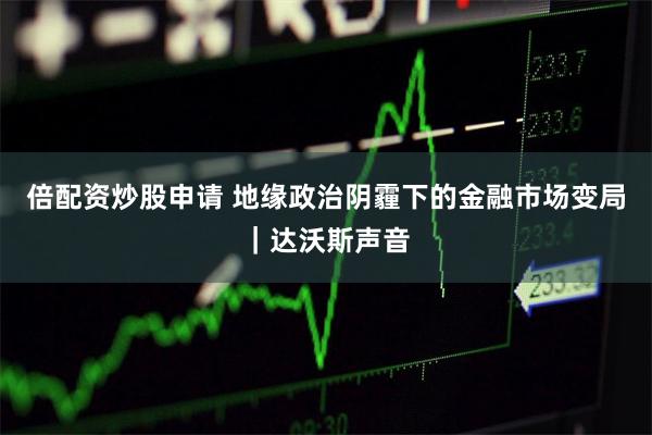 倍配资炒股申请 地缘政治阴霾下的金融市场变局｜达沃斯声音