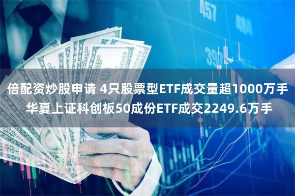 倍配资炒股申请 4只股票型ETF成交量超1000万手 华夏上证科创板50成份ETF成交2249.6万手