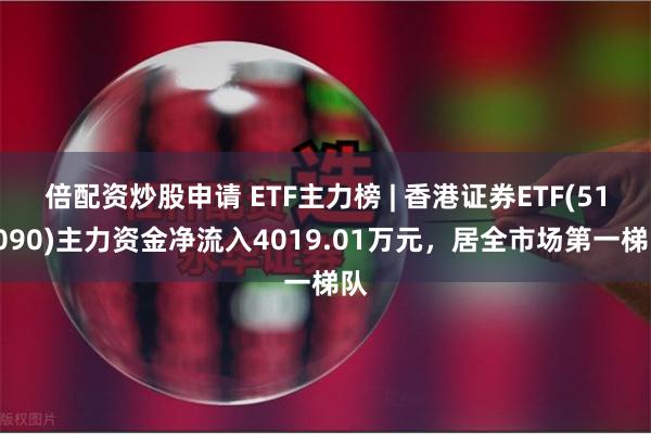 倍配资炒股申请 ETF主力榜 | 香港证券ETF(513