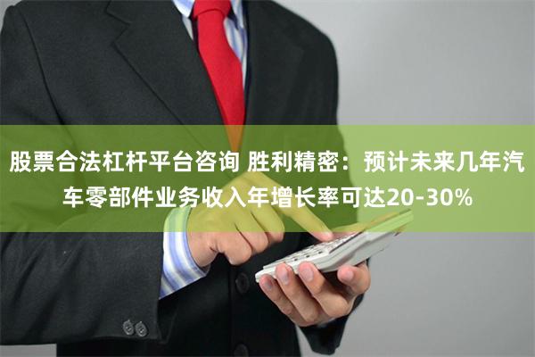 股票合法杠杆平台咨询 胜利精密：预计未来几年汽车零部件业务收入年增长率可达20-30%