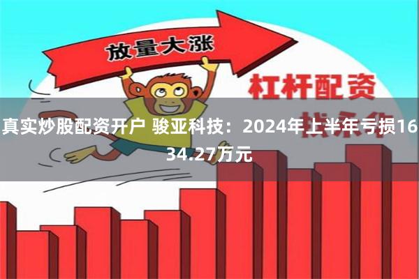 真实炒股配资开户 骏亚科技：2024年上半年亏损1634.27万元