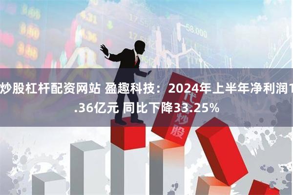 炒股杠杆配资网站 盈趣科技：2024年上半年净利润1.36亿元 同比下降33.25%