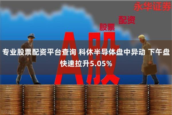 专业股票配资平台查询 科休半导体盘中异动 下午盘快速拉升5.05%